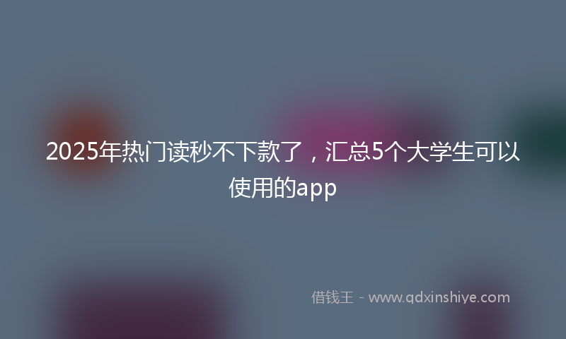 2025年热门读秒不下款了，汇总5个大学生可以使用的app