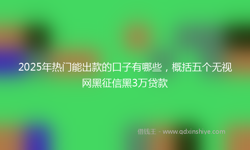 2025年热门能出款的口子有哪些,概括五个无视网黑征信黑3万贷款