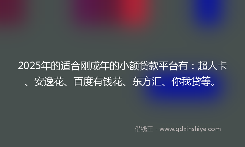 2025年的适合刚成年的小额贷款平台有:超人卡、安逸花、百度有钱花、东方汇、你我贷等。
