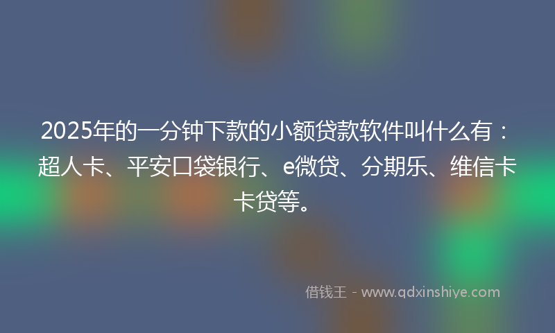 2025年的一分钟下款的小额贷款软件叫什么有：超人卡、平安口袋银行、e微贷、分期乐、维信卡卡贷等。