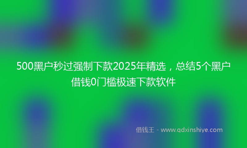 500黑户秒过强制下款2025年精选，总结5个黑户借钱0门槛极速下款软件