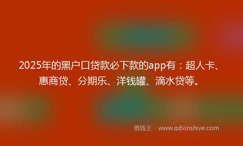 2025年的黑户口贷款必下款的app有：超人卡、惠商贷、分期乐、洋钱罐、滴水贷等。