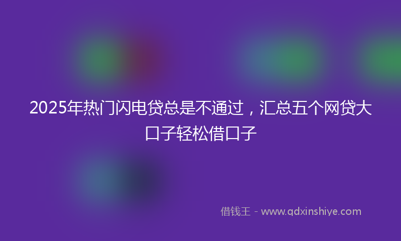 2025年热门闪电贷总是不通过，汇总五个网贷大口子轻松借口子