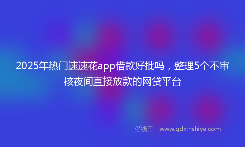2025年热门速速花app借款好批吗，整理5个不审核夜间直接放款的网贷平台