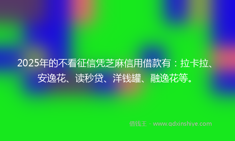 2025年的不看征信凭芝麻信用借款有：拉卡拉、安逸花、读秒贷、洋钱罐、融逸花等。