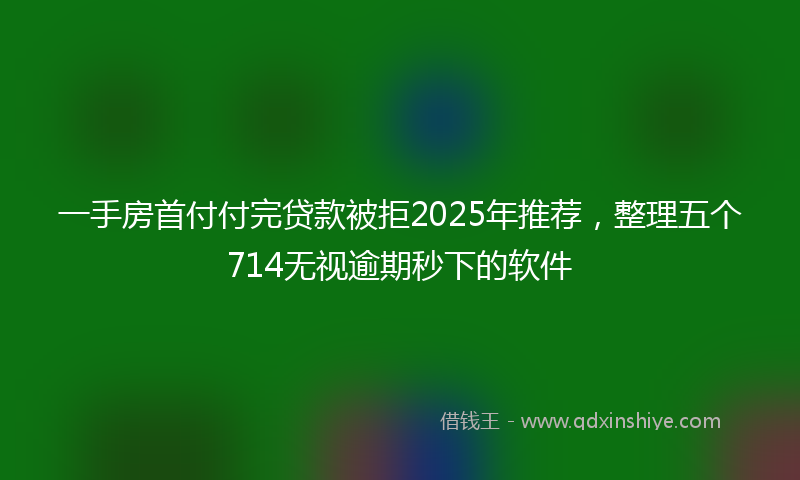 一手房首付付完贷款被拒2025年推荐，整理五个714无视逾期秒下的软件
