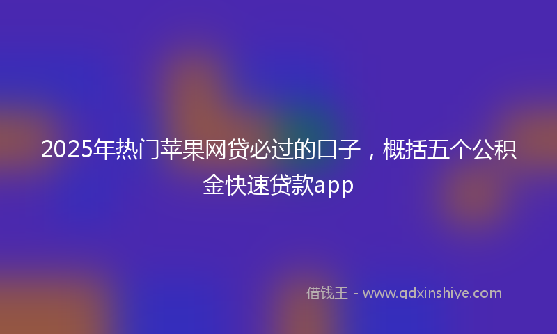 2025年热门苹果网贷必过的口子,概括五个公积金快速贷款app