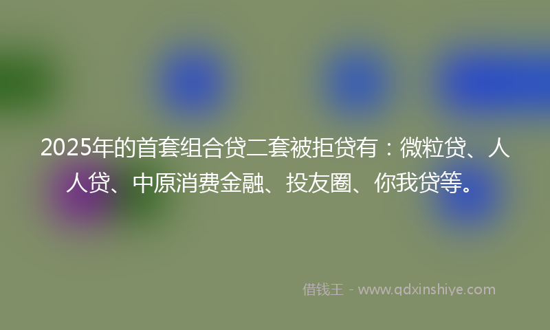 2025年的首套组合贷二套被拒贷有：微粒贷、人人贷、中原消费金融、投友圈、你我贷等。
