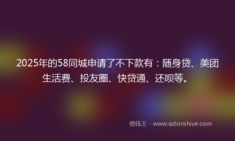 2025年的58同城申请了不下款有：随身贷、美团生活费、投友圈、快贷通、还呗等。