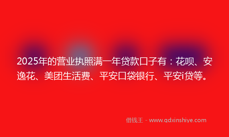 2025年的营业执照满一年贷款口子有：花呗、安逸花、美团生活费、平安口袋银行、平安i贷等。