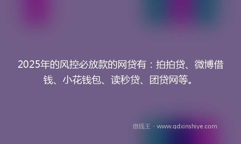 2025年的风控必放款的网贷有：拍拍贷、微博借钱、小花钱包、读秒贷、团贷网等。