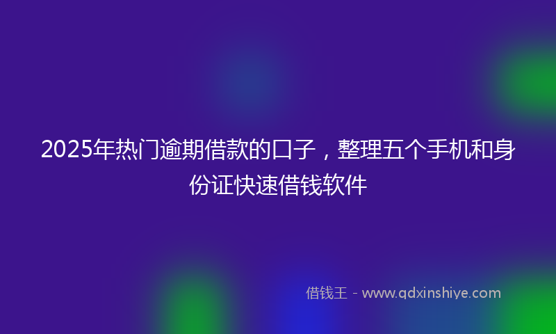 2025年热门逾期借款的口子，整理五个手机和身份证快速借钱软件