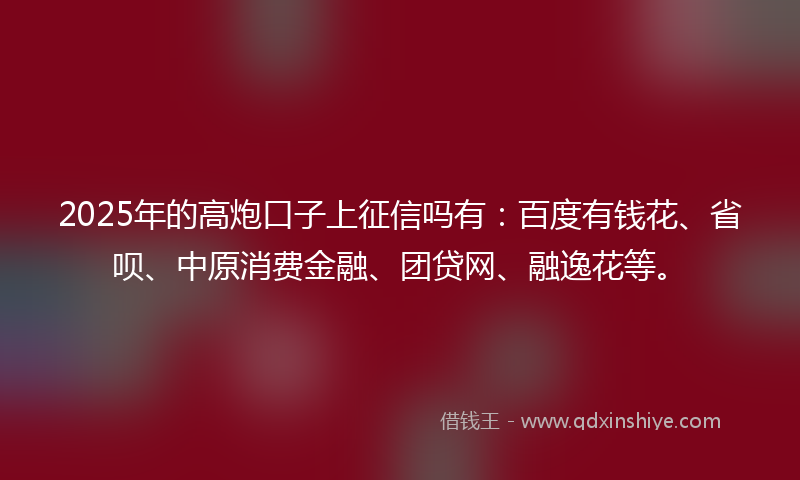 2025年的高炮口子上征信吗有：百度有钱花、省呗、中原消费金融、团贷网、融逸花等。