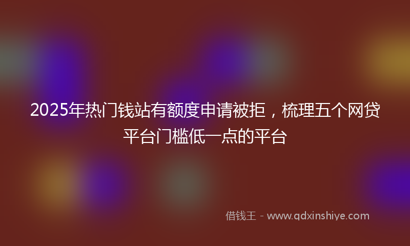 2025年热门钱站有额度申请被拒，梳理五个网贷平台门槛低一点的平台