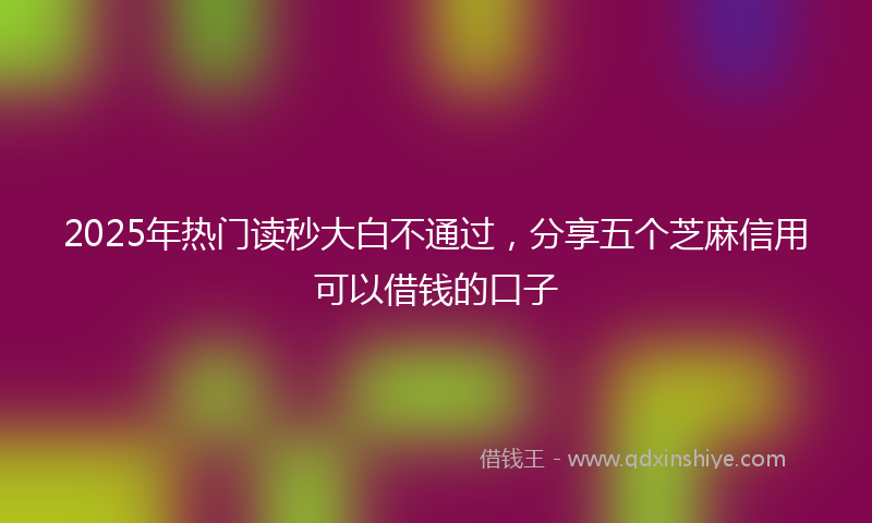 2025年热门读秒大白不通过，分享五个芝麻信用可以借钱的口子