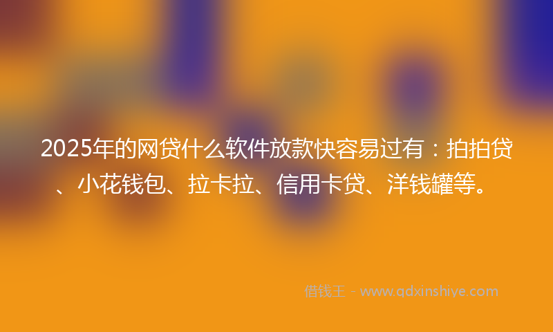 2025年的网贷什么软件放款快容易过有:拍拍贷、小花钱包、拉卡拉、信用卡贷、洋钱罐等。