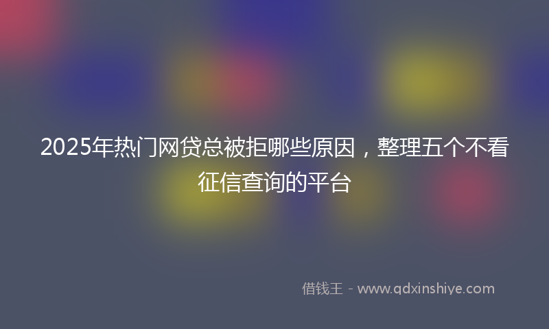 2025年热门网贷总被拒哪些原因，整理五个不看征信查询的平台
