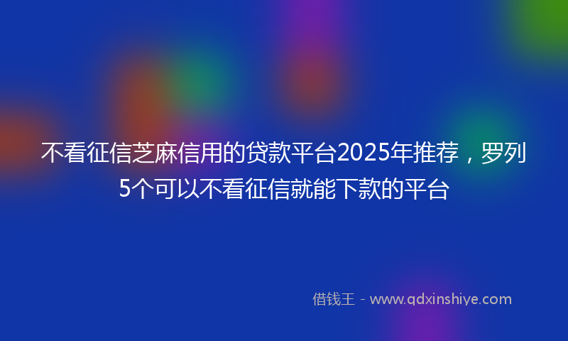 不看征信芝麻信用的贷款平台2025年推荐，罗列5个可以不看征信就能下款的平台
