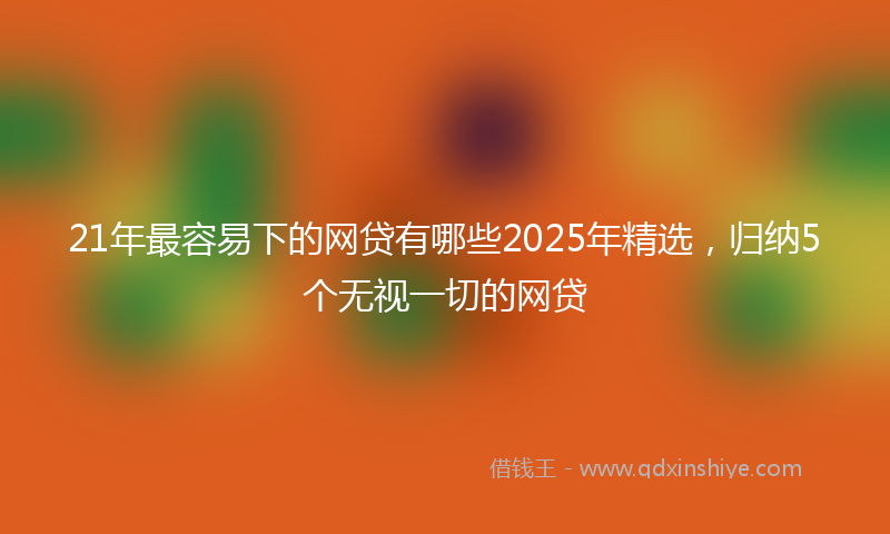 21年最容易下的网贷有哪些2025年精选,归纳5个无视一切的网贷