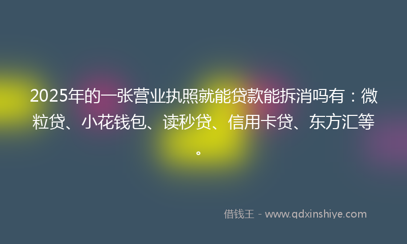 2025年的一张营业执照就能贷款能拆消吗有：微粒贷、小花钱包、读秒贷、信用卡贷、东方汇等。