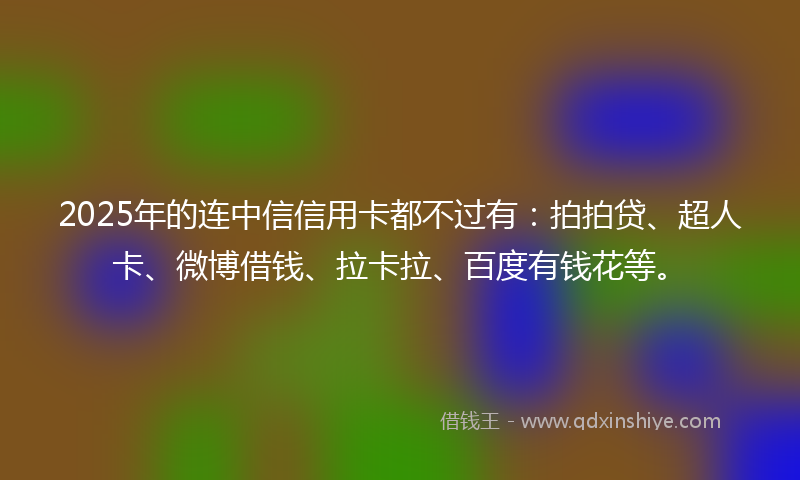 2025年的连中信信用卡都不过有：拍拍贷、超人卡、微博借钱、拉卡拉、百度有钱花等。