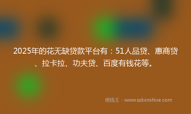 2025年的花无缺贷款平台有：51人品贷、惠商贷、拉卡拉、功夫贷、百度有钱花等。