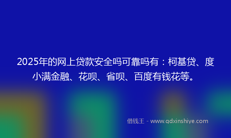 2025年的网上贷款安全吗可靠吗有：柯基贷、度小满金融、花呗、省呗、百度有钱花等。