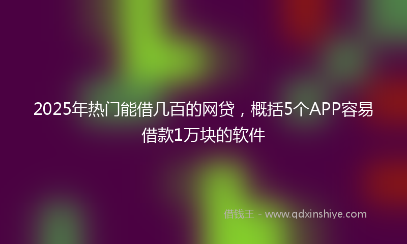 2025年热门能借几百的网贷,概括5个APP容易借款1万块的软件