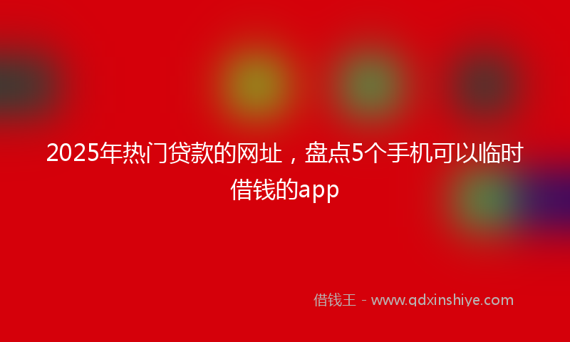 2025年热门贷款的网址，盘点5个手机可以临时借钱的app