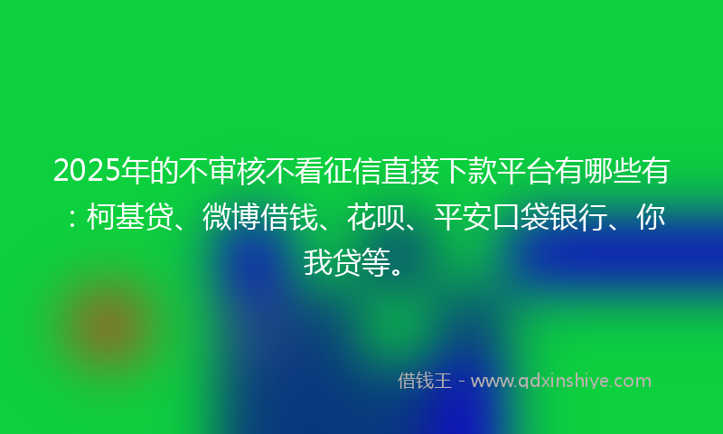 2025年的不审核不看征信直接下款平台有哪些有：柯基贷、微博借钱、花呗、平安口袋银行、你我贷等。