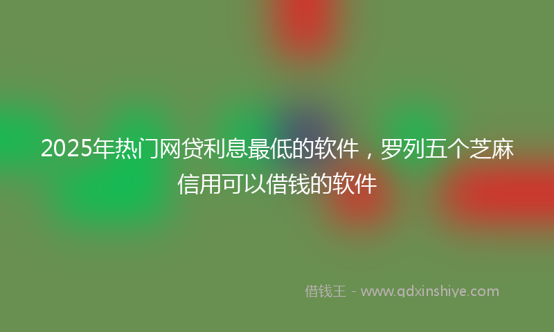 2025年热门网贷利息最低的软件，罗列五个芝麻信用可以借钱的软件