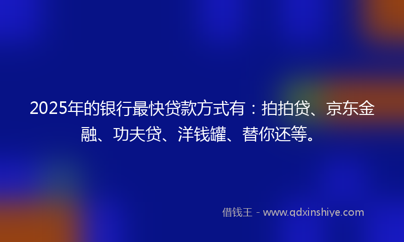 2025年的银行最快贷款方式有:拍拍贷、京东金融、功夫贷、洋钱罐、替你还等。