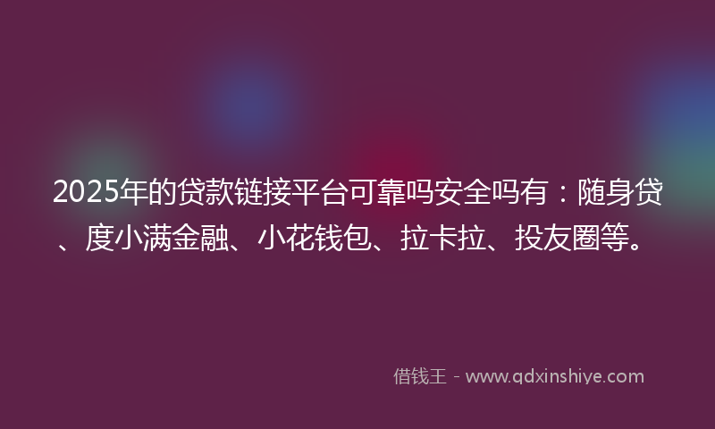 2025年的贷款链接平台可靠吗安全吗有：随身贷、度小满金融、小花钱包、拉卡拉、投友圈等。