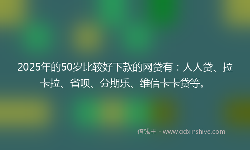 2025年的50岁比较好下款的网贷有：人人贷、拉卡拉、省呗、分期乐、维信卡卡贷等。