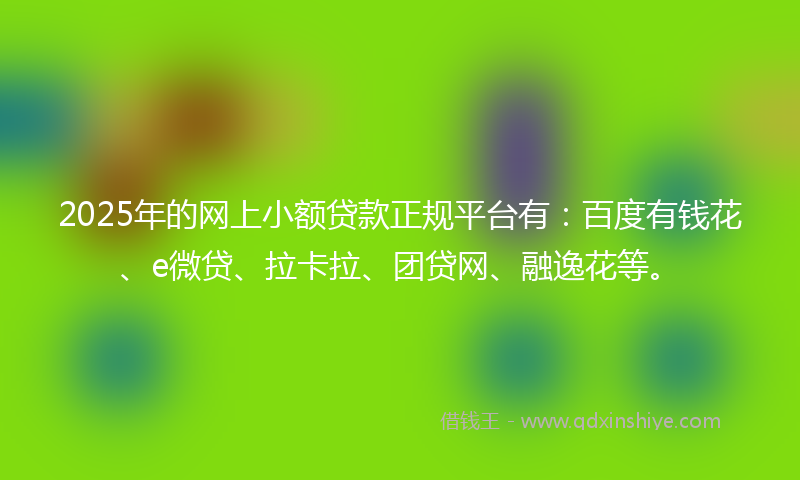 2025年的网上小额贷款正规平台有：百度有钱花、e微贷、拉卡拉、团贷网、融逸花等。