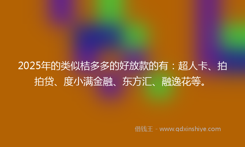 2025年的类似桔多多的好放款的有：超人卡、拍拍贷、度小满金融、东方汇、融逸花等。