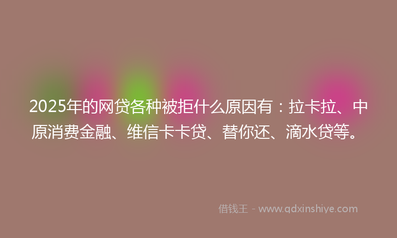 2025年的网贷各种被拒什么原因有：拉卡拉、中原消费金融、维信卡卡贷、替你还、滴水贷等。