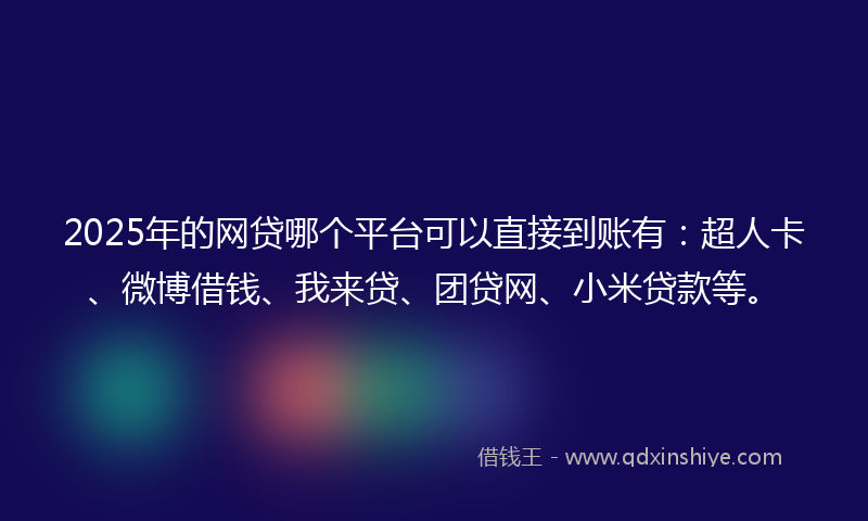 2025年的网贷哪个平台可以直接到账有：超人卡、微博借钱、我来贷、团贷网、小米贷款等。