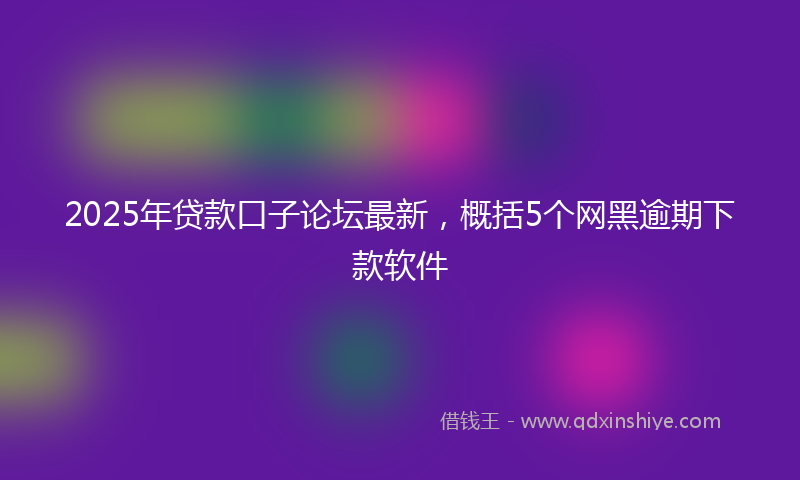 2025年贷款口子论坛最新,概括5个网黑逾期下款软件