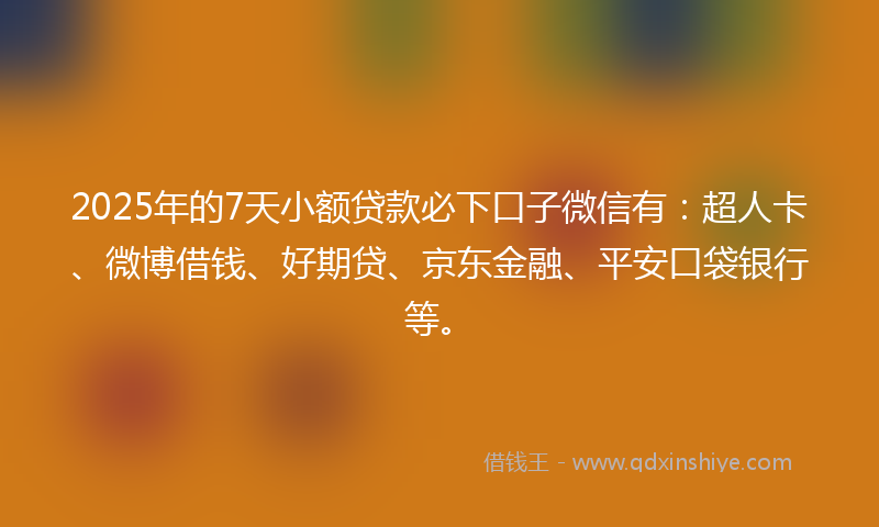 2025年的7天小额贷款必下口子微信有：超人卡、微博借钱、好期贷、京东金融、平安口袋银行等。
