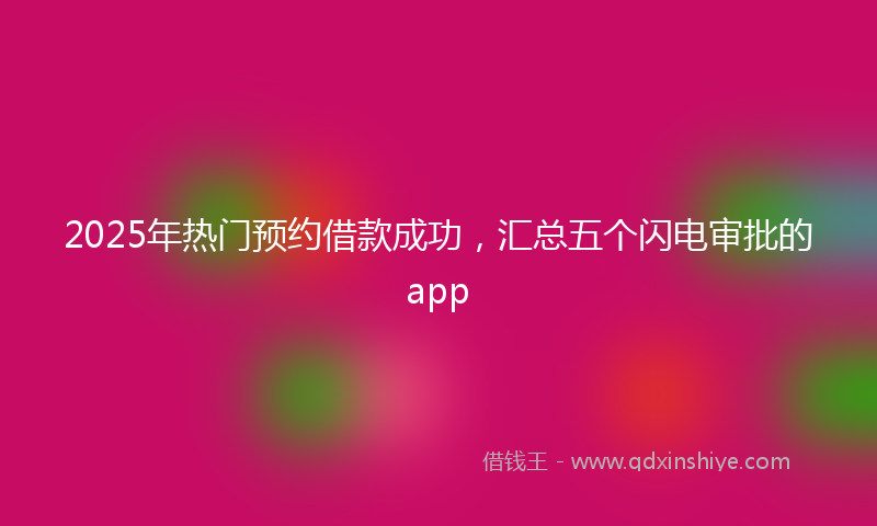 2025年热门预约借款成功，汇总五个闪电审批的app