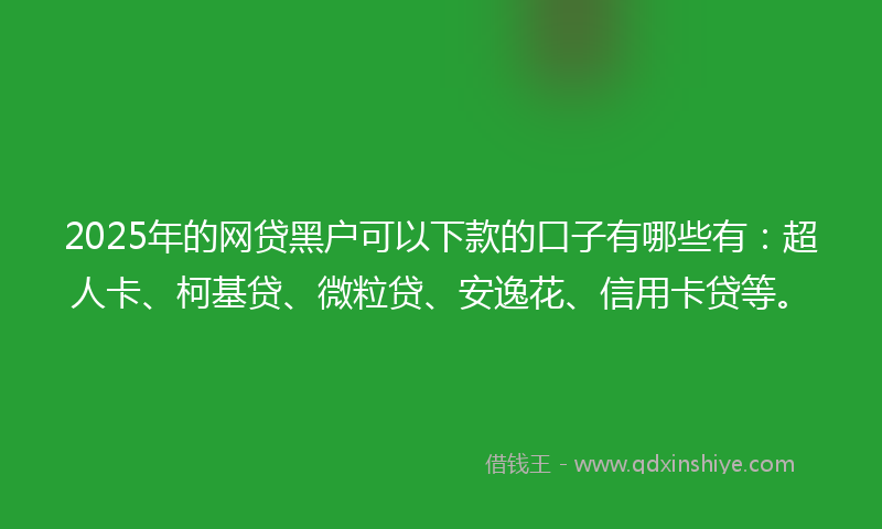 2025年的网贷黑户可以下款的口子有哪些有：超人卡、柯基贷、微粒贷、安逸花、信用卡贷等。