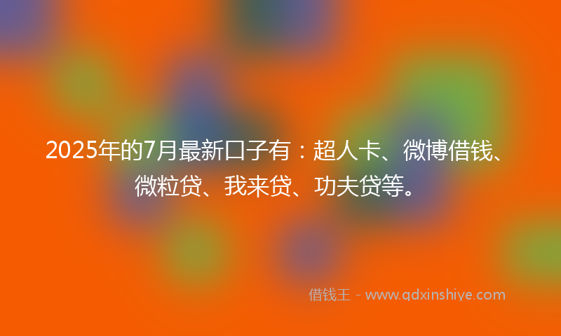 2025年的7月最新口子有：超人卡、微博借钱、微粒贷、我来贷、功夫贷等。