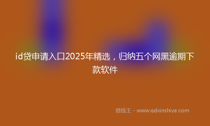 id贷申请入口2025年精选,归纳五个网黑逾期下款软件