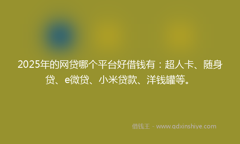 2025年的网贷哪个平台好借钱有：超人卡、随身贷、e微贷、小米贷款、洋钱罐等。