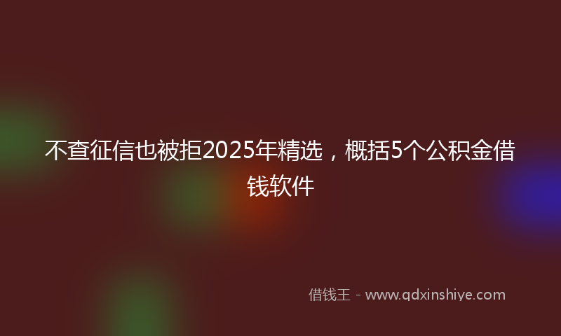 不查征信也被拒2025年精选，概括5个公积金借钱软件