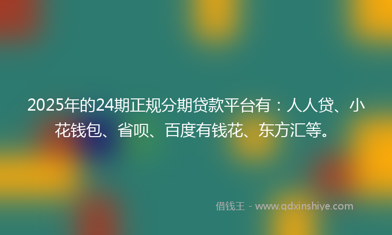 2025年的24期正规分期贷款平台有:人人贷、小花钱包、省呗、百度有钱花、东方汇等。