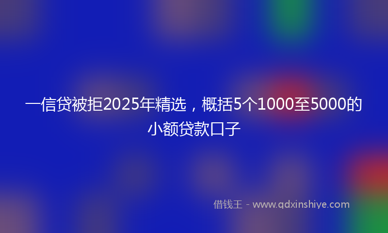 一信贷被拒2025年精选，概括5个1000至5000的小额贷款口子