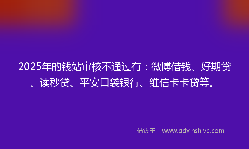 2025年的钱站审核不通过有:微博借钱、好期贷、读秒贷、平安口袋银行、维信卡卡贷等。