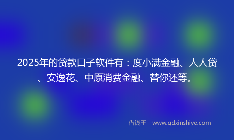 2025年的贷款口子软件有：度小满金融、人人贷、安逸花、中原消费金融、替你还等。